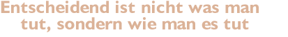 Entscheidend ist nicht was man tut, sondern wie man es tut 